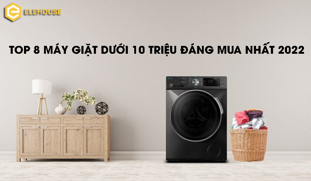 TOP 8 MÁY GIẶT DƯỚI 10 TRIỆU ĐÁNG MUA NHẤT 2022 