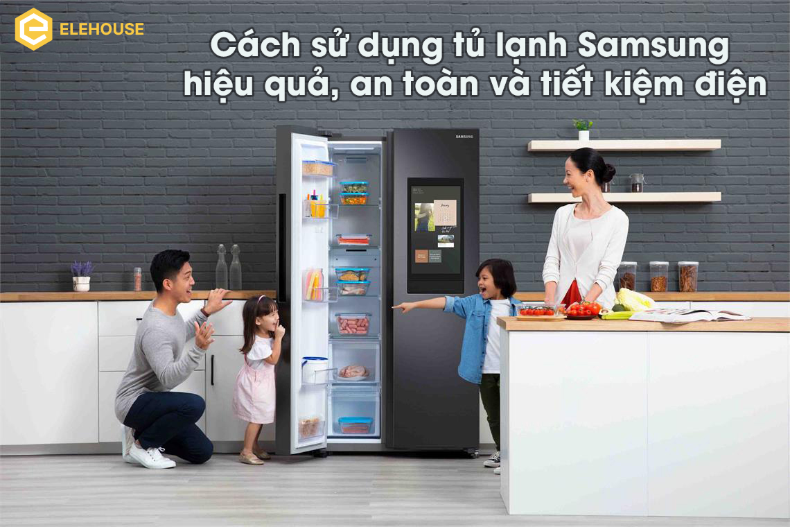 Cách sử dụng tủ lạnh Samsung hiệu quả, an toàn và tiết kiệm điện