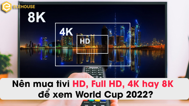 NÊN MUA TIVI  HD, FULL HD, 4K HAY 8K ĐỂ XEM WORLD CUP 2022? 