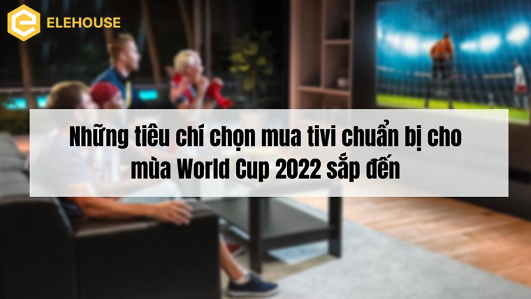 Những tiêu chí chọn mua tivi chuẩn bị cho mùa World Cup 2022 sắp đến 