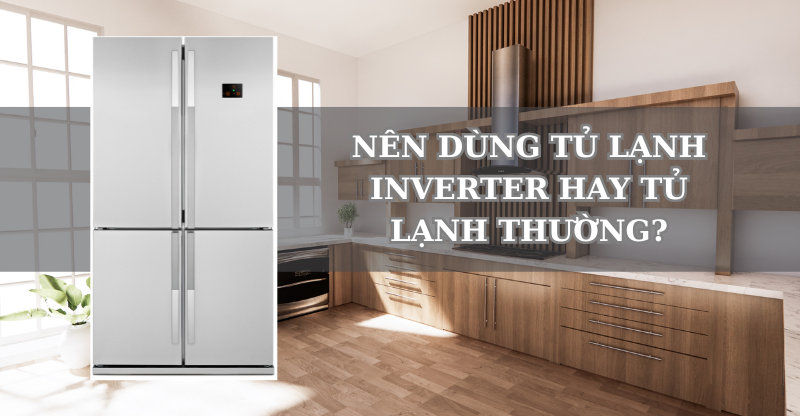 NÊN DÙNG TỦ LẠNH INVERTER HAY TỦ LẠNH THƯỜNG?