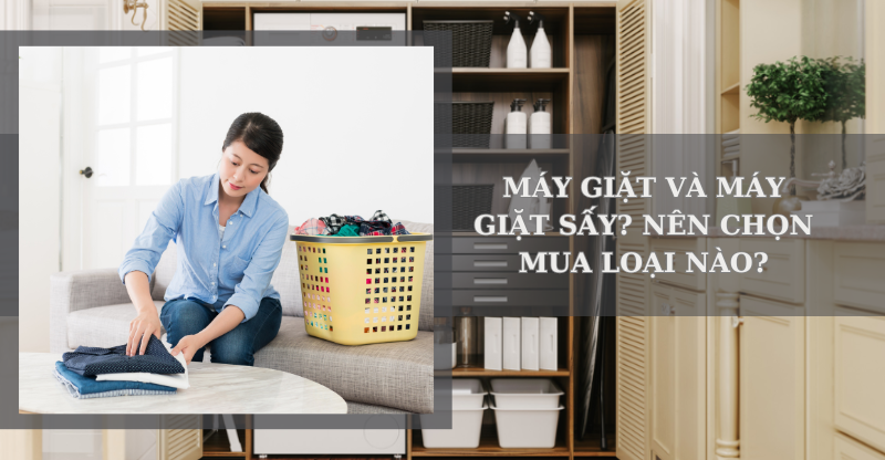 MÁY GIẶT VÀ MÁY GIẶT SẤY - NÊN CHỌN MUA LOẠI NÀO?