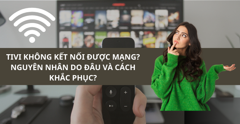 TIVI KHÔNG KẾT NỐI ĐƯỢC MẠNG? NGUYÊN NHÂN DO ĐÂU VÀ CÁCH KHẮC PHỤC?