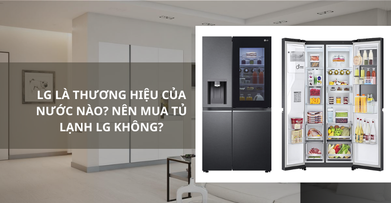 LG LÀ THƯƠNG HIỆU CỦA NƯỚC NÀO? NÊN MUA TỦ LẠNH LG KHÔNG?