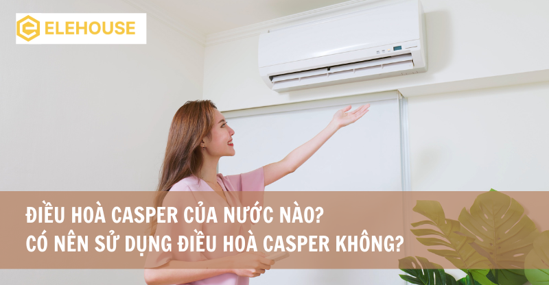 ĐIỀU HOÀ CASPER CỦA NƯỚC NÀO? CÓ NÊN SỬ DỤNG ĐIỀU HOÀ CASPER KHÔNG?