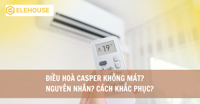 ĐIỀU HOÀ CASPER KHÔNG MÁT? NGUYÊN NHÂN? CÁCH KHẮC PHỤC?