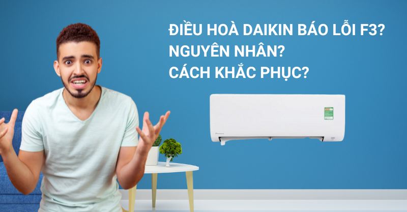 ĐIỀU HOÀ DAIKIN BÁO LỖI F3? NGUYÊN NHÂN? CÁCH KHẮC PHỤC?