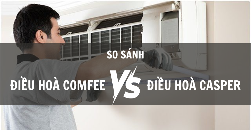 SO SÁNH ĐIỀU HOÀ COMFEE VÀ ĐIỀU HOÀ CASPER