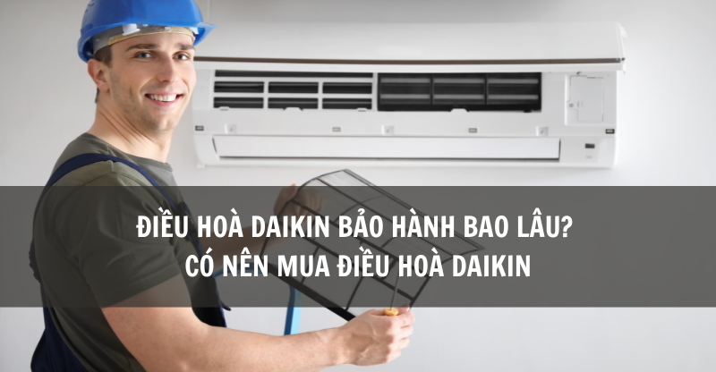 ĐIỀU HOÀ DAIKIN BẢO HÀNH BAO LÂU? CÓ NÊN MUA ĐIỀU HOÀ DAIKIN